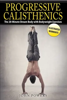 Calistenie progresivă: Corpul de vis în 20 de minute cu exerciții pentru greutăți corporale - Progressive Calisthenics: The 20-Minute Dream Body with Bodyweight Exercises