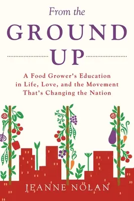 From the Ground Up: Educația unui cultivator de alimente în viață, dragoste și mișcarea care schimbă națiunea - From the Ground Up: A Food Grower's Education In Life, Love, and the Movement That's Changing the Nation