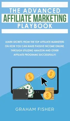 The Advanced Affiliate Marketing Playbook: Learn Secrets From The Top Affiliate Marketers on How You Can Make Passive Income Online, Through Utilizing
