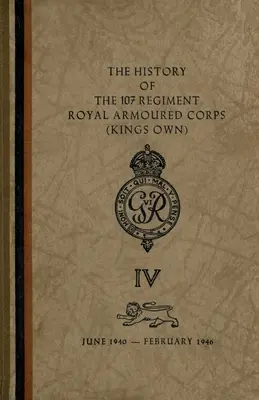 Istoria Regimentului 107 Royal Armoured Corps (King's Own): June 1940-February 1946 - The History of The 107 Regiment Royal Armoured Corps (King's Own): June 1940-February 1946