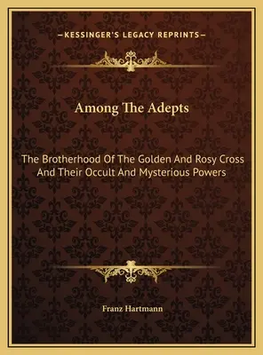 Printre Adepți: Frăția Crucii de Aur și a Rozei și puterile lor oculte și misterioase - Among The Adepts: The Brotherhood Of The Golden And Rosy Cross And Their Occult And Mysterious Powers
