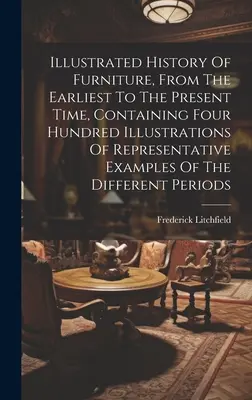 Istoria ilustrată a mobilei, din cele mai vechi timpuri până în prezent, conținând patru sute de ilustrații ale unor exemple reprezentative ale diferenței - Illustrated History Of Furniture, From The Earliest To The Present Time, Containing Four Hundred Illustrations Of Representative Examples Of The Diffe