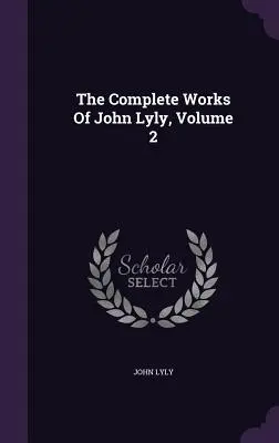 Operele complete ale lui John Lyly, volumul 2 - The Complete Works Of John Lyly, Volume 2