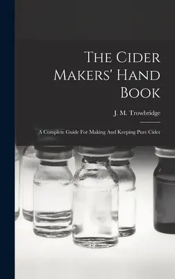Cider Makers' Hand Book: Un ghid complet pentru producerea și păstrarea cidrului pur - The Cider Makers' Hand Book: A Complete Guide For Making And Keeping Pure Cider