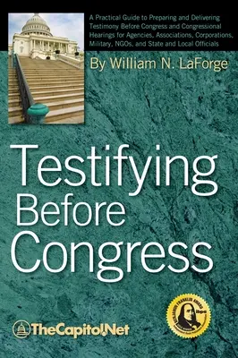 A depune mărturie în fața Congresului: A Practical Guide to Preparing and Delivering Testimony Before Congress and Congressional Hearings for Agencies, Assoc - Testifying Before Congress: A Practical Guide to Preparing and Delivering Testimony Before Congress and Congressional Hearings for Agencies, Assoc