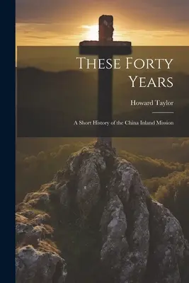 Acești patruzeci de ani; o scurtă istorie a misiunii în China - These Forty Years; a Short History of the China Inland Mission
