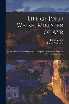 Viața lui John Welsh, ministru din Ayr: Inclusiv ilustrații ale istoriei ecleziastice contemporane din Scoția și Franța - Life of John Welsh, Minister of Ayr: Including Illustrations of the Contemporary Ecclesiastical History of Scotland and France