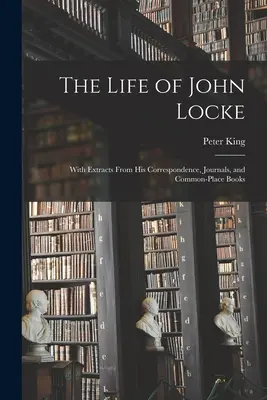 Viața lui John Locke: Cu extrase din corespondența, jurnalele și cărțile sale obișnuite - The Life of John Locke: With Extracts From His Correspondence, Journals, and Common-Place Books