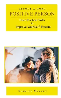 Deveniți o persoană mai pozitivă: Trei abilități practice pentru îmbunătățirea stimei de sine - Become a More Positive Person: Three Practical Skills to Improve Your Self Esteem