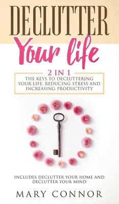 Declutter Your Life: The Keys To Decluttering Your Life, Reducing Stress And Increasing Productivity: Include Declutter Your Home și Decl - Declutter Your Life: The Keys To Decluttering Your Life, Reducing Stress And Increasing Productivity: Includes Declutter Your Home and Decl