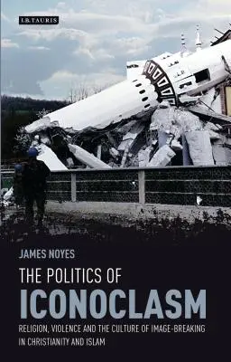 Politica iconoclasmului: Religie, violență și cultura ruperii imaginii în creștinism și islam - The Politics of Iconoclasm: Religion, Violence and the Culture of Image-Breaking in Christianity and Islam