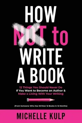 Cum să NU scrii o carte: 12 Things You Should Never Do If You Want to Become an Author & Make a Living With Your Writing (From Someone Who Has - How NOT To Write A Book: 12 Things You Should Never Do If You Want to Become an Author & Make a Living With Your Writing (From Someone Who Has