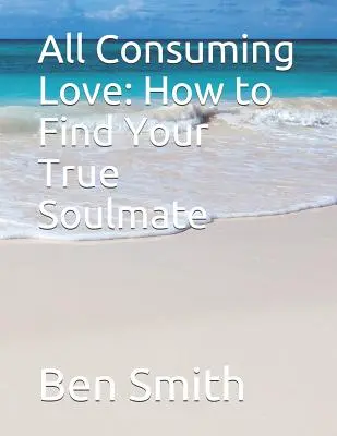 All Consuming Love: Cum să-ți găsești adevăratul suflet pereche - All Consuming Love: How to Find Your True Soulmate