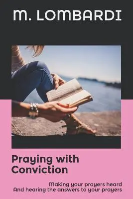 Rugându-te cu convingere: Să-ți faci rugăciunile auzite Și să auzi răspunsurile la rugăciunile tale - Praying with Conviction: Making your prayers heard And hearing the answers to your prayers