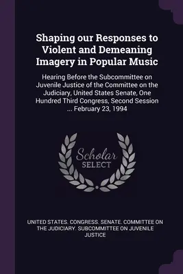 Modelarea răspunsurilor noastre la imaginile violente și degradante din muzica populară: audiere în fața Subcomisiei privind justiția juvenilă a Comisiei privind justiția - Shaping our Responses to Violent and Demeaning Imagery in Popular Music: Hearing Before the Subcommittee on Juvenile Justice of the Committee on the J