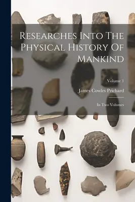 Researches Into The Physical History Of Mankind: În două volume; Volumul 1 - Researches Into The Physical History Of Mankind: In Two Volumes; Volume 1