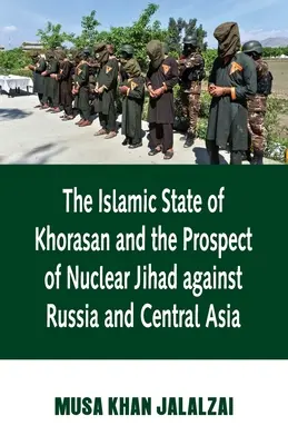 Statul Islamic din Khorasan și perspectiva jihadului nuclear împotriva Rusiei și Asiei Centrale - Islamic State of Khorasan and the Prospect of Nuclear Jihad against Russia and Central Asia