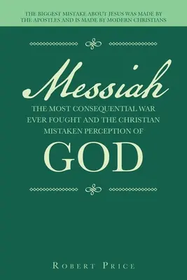 Mesia cel mai consecvent război purtat vreodată și percepția creștină greșită a lui Dumnezeu: Cea mai mare greșeală despre Iisus a fost făcută de apostoli - Messiah the Most Consequential War Ever Fought and the Christian Mistaken Perception of God: The Biggest Mistake About Jesus Was Made by the Apostles