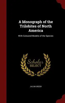 O monografie a trilobiților din America de Nord: Cu modele colorate ale speciilor - A Monograph of the Trilobites of North America: With Coloured Models of the Species