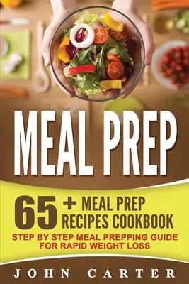 Meal Prep: 65+ Meal Prep Recipes Cookbook - Ghid de preparare a mesei pas cu pas pentru pierderea rapidă în greutate - Meal Prep: 65+ Meal Prep Recipes Cookbook - Step By Step Meal Prepping Guide for Rapid Weight Loss