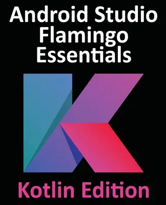 Android Studio Flamingo Essentials - Kotlin Edition: Dezvoltarea aplicațiilor Android utilizând Android Studio 2022.2.1 și Kotlin - Android Studio Flamingo Essentials - Kotlin Edition: Developing Android Apps Using Android Studio 2022.2.1 and Kotlin