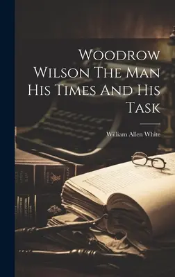 Woodrow Wilson, omul, vremurile sale și sarcina sa - Woodrow Wilson The Man His Times And His Task
