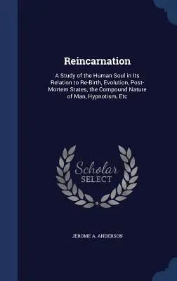 Reincarnation: A Study of the Human Soul in Its Relation to Re-Birth, Evolution, Post-Mortem States, the Compound Nature of Man, Hypn