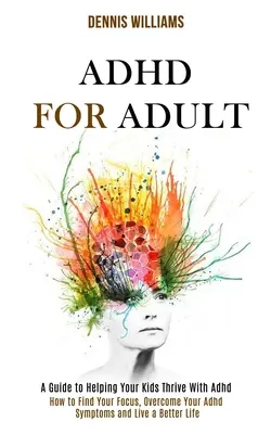 Adhd pentru adulți: Cum să vă găsiți concentrarea, să depășiți simptomele Adhd și să trăiți o viață mai bună (Un ghid pentru a vă ajuta copiii să se dezvolte cu A - Adhd for Adult: How to Find Your Focus, Overcome Your Adhd Symptoms and Live a Better Life (A Guide to Helping Your Kids Thrive With A
