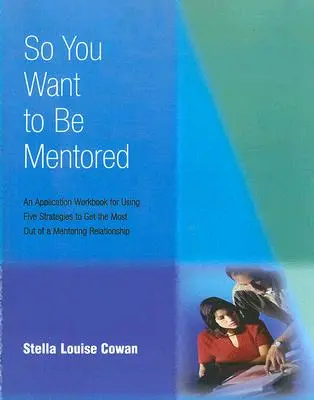 So You Want to Be Mentored: Un Caiet de aplicații pentru utilizarea a cinci strategii pentru a obține maximum dintr-o relație de mentorat - So You Want to Be Mentored: An Application Workbook for Using Five Strategies to Get the Most Out of a Mentoring Relationship