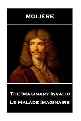 Moliere - Invalidul imaginar: Le Malade Imaginaire - Moliere - The Imaginary Invalid: Le Malade Imaginaire