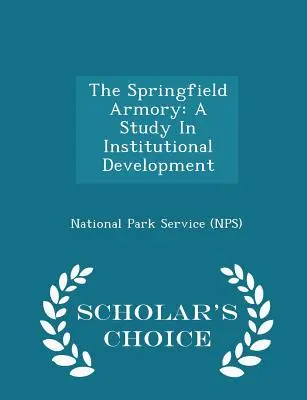 Arsenalul Springfield: A Study in Institutional Development - Scholar's Choice Edition (National Park Service (Nps)) - The Springfield Armory: A Study in Institutional Development - Scholar's Choice Edition (National Park Service (Nps))