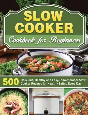 Carte de bucate Slow Cooker pentru începători: 500 de rețete Slow Cooker delicioase, sănătoase și ușor de reținut pentru o alimentație sănătoasă în fiecare zi - Slow Cooker Cookbook for Beginners: 500 Delicious, Healthy and Easy-To-Remember Slow Cooker Recipes for Healthy Eating Every Day
