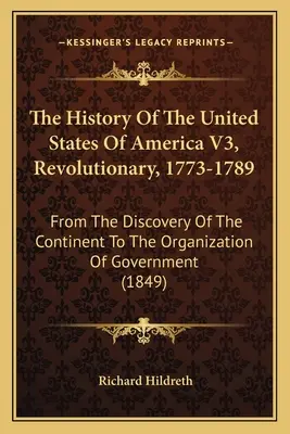 The History Of The United States Of America V3, Revolutionary, 1773-1789: De la descoperirea continentului până la organizarea guvernului - The History Of The United States Of America V3, Revolutionary, 1773-1789: From The Discovery Of The Continent To The Organization Of Government