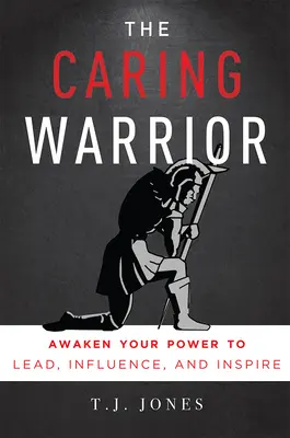 Războinicul grijuliu: Trezește-ți puterea de a conduce, influența și inspira - The Caring Warrior: Awaken Your Power to Lead, Influence, and Inspire