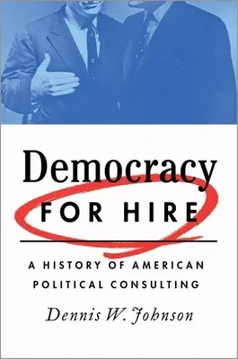 Democracy for Hire: O istorie a consultanței politice americane - Democracy for Hire: A History of American Political Consulting