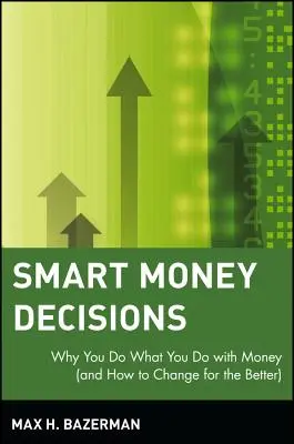 Decizii inteligente privind banii: De ce faceți ceea ce faceți cu banii (și cum să vă schimbați în bine) - Smart Money Decisions: Why You Do What You Do with Money (and How to Change for the Better)