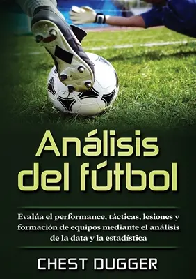 Anlisis del ftbol: Evalua el performance, tcticas, lesiones y formacin de equipos mediante el anlisis de la data y la estadstica - Anlisis del ftbol: Evala el performance, tcticas, lesiones y formacin de equipos mediante el anlisis de la data y la estadstica