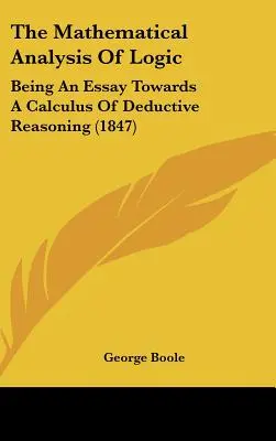 Analiza matematică a logicii: Being an Essay Towards a Calculus of Deductive Reasoning (1847) - The Mathematical Analysis of Logic: Being an Essay Towards a Calculus of Deductive Reasoning (1847)