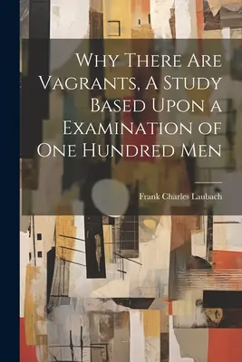 De ce există vagabonzi, un studiu bazat pe examinarea a o sută de oameni - Why There are Vagrants, A Study Based Upon a Examination of one Hundred Men