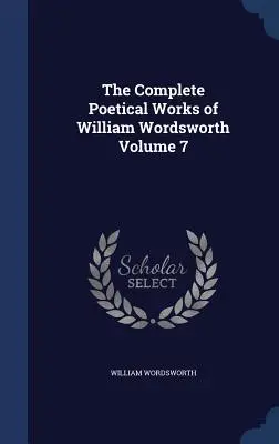 Operele poetice complete ale lui William Wordsworth Volumul 7 - The Complete Poetical Works of William Wordsworth Volume 7