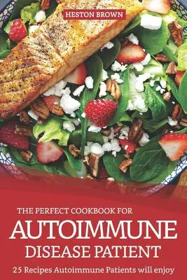 Cartea de bucate perfectă pentru pacienții cu boli autoimune: 25 de rețete pe care pacienții autoimuni le vor aprecia - The Perfect Cookbook for Autoimmune Disease Patient: 25 Recipes Autoimmune Patients Will Enjoy