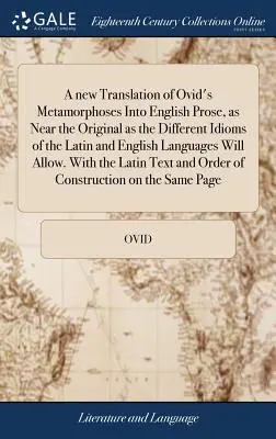 A new Translation of Ovid's Metamorphoses In English Prose, as Near the Original as the Different Idioms of the Latin and English Languages Will All - A new Translation of Ovid's Metamorphoses Into English Prose, as Near the Original as the Different Idioms of the Latin and English Languages Will All