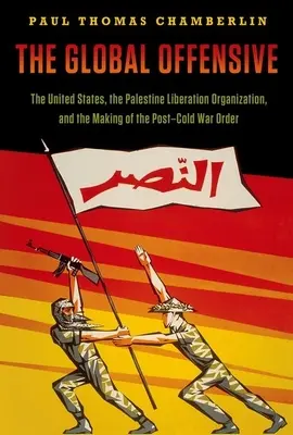 Ofensiva globală: The United States, the Palestine Liberation Organization, and the Making of the Post-Cold War Order - The Global Offensive: The United States, the Palestine Liberation Organization, and the Making of the Post-Cold War Order