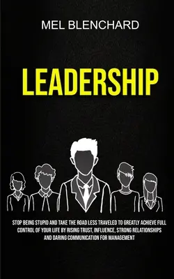 Leadership: Stop Being Stupid And Take The Road Less Traveled To Greatly Achievement Full Control Of Your Life By Rising Trust, Influe - Leadership: Stop Being Stupid And Take The Road Less Traveled To Greatly Achieve Full Control Of Your Life By Rising Trust, Influe