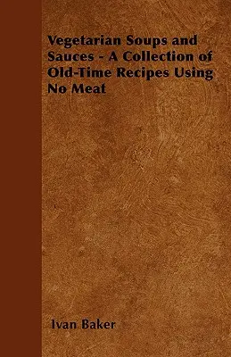 Ciorbe și sosuri vegetariene - O colecție de rețete vechi care nu folosesc carne - Vegetarian Soups and Sauces - A Collection of Old-Time Recipes Using No Meat