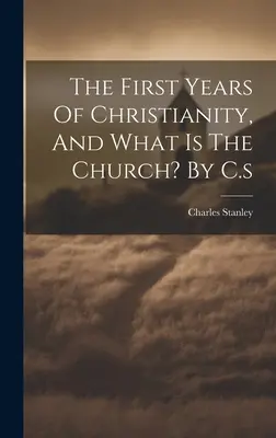 Primii ani ai creștinismului și ce este Biserica? de C.s - The First Years Of Christianity, And What Is The Church? By C.s