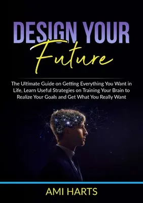Proiectează-ți viitorul: The Ultimate Guide on Getting Everything You Want in Life, Învață strategii utile pentru a-ți antrena creierul pentru a-ți realiza - Design Your Future: The Ultimate Guide on Getting Everything You Want in Life, Learn Useful Strategies on Training Your Brain to Realize Y