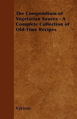 Compendiu de sosuri vegetariene - O colecție completă de rețete vechi - The Compendium of Vegetarian Sauces - A Complete Collection of Old-Time Recipes