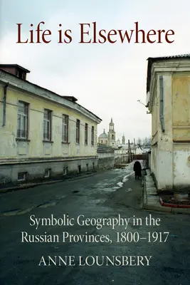 Viața este în altă parte: Geografie simbolică în provinciile rusești, 1800-1917 - Life Is Elsewhere: Symbolic Geography in the Russian Provinces, 1800-1917