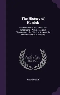 Istoria orașului Hawick: Including Some Account of the Inhabitants: With Occasional Observations: La care este anexat un scurt memoriu al Au - The History of Hawick: Including Some Account of the Inhabitants: With Occasional Observations: To Which Is Appended a Short Memoir of the Au